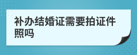 补办结婚证需要拍证件照吗