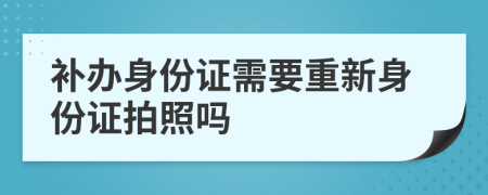补办身份证需要重新身份证拍照吗