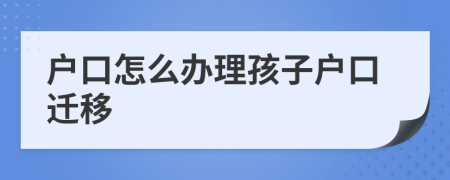 户口怎么办理孩子户口迁移