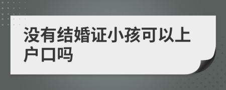 没有结婚证小孩可以上户口吗