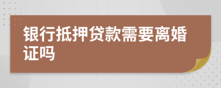 银行抵押贷款需要离婚证吗