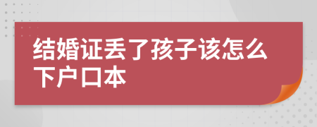 结婚证丢了孩子该怎么下户口本