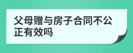 父母赠与房子合同不公正有效吗