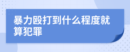 暴力殴打到什么程度就算犯罪