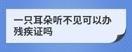 一只耳朵听不见可以办残疾证吗