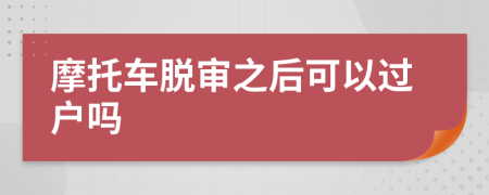 摩托车脱审之后可以过户吗