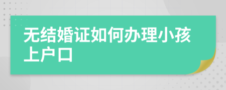 无结婚证如何办理小孩上户口