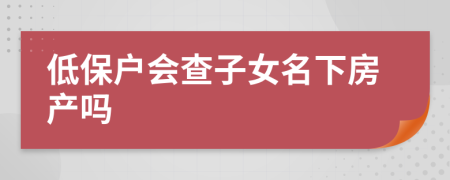 低保户会查子女名下房产吗