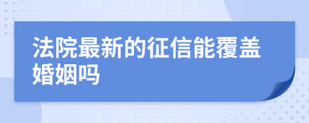 法院最新的征信能覆盖婚姻吗