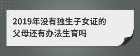 2019年没有独生子女证的父母还有办法生育吗