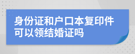 身份证和户口本复印件可以领结婚证吗