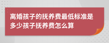 离婚孩子的抚养费最低标准是多少孩子抚养费怎么算