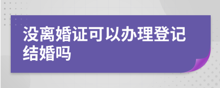 没离婚证可以办理登记结婚吗