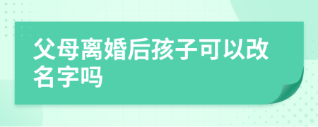 父母离婚后孩子可以改名字吗