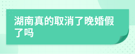 湖南真的取消了晚婚假了吗