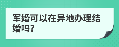 军婚可以在异地办理结婚吗?