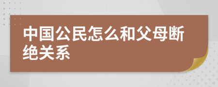 中国公民怎么和父母断绝关系