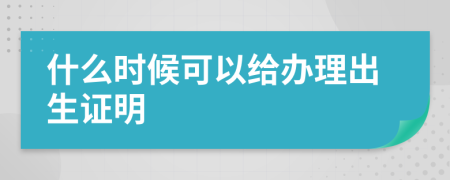什么时候可以给办理出生证明