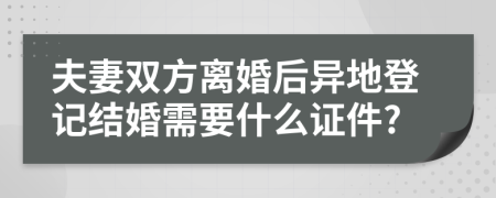 夫妻双方离婚后异地登记结婚需要什么证件?