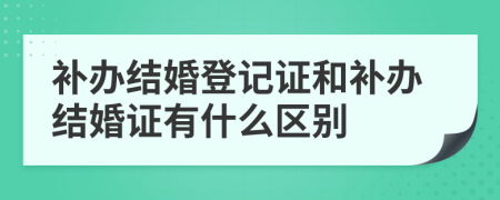 补办结婚登记证和补办结婚证有什么区别