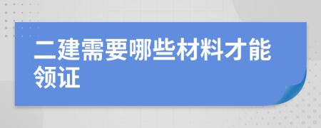 二建需要哪些材料才能领证