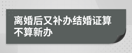 离婚后又补办结婚证算不算新办