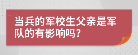 当兵的军校生父亲是军队的有影响吗?