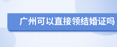 广州可以直接领结婚证吗