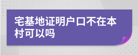 宅基地证明户口不在本村可以吗