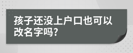 孩子还没上户口也可以改名字吗?