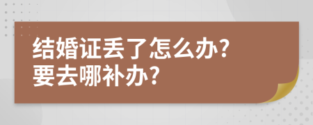 结婚证丢了怎么办? 要去哪补办?