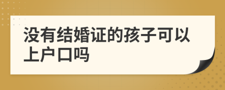 没有结婚证的孩子可以上户口吗