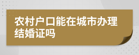 农村户口能在城市办理结婚证吗