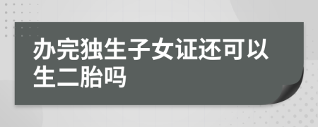 办完独生子女证还可以生二胎吗