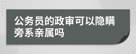 公务员的政审可以隐瞒旁系亲属吗