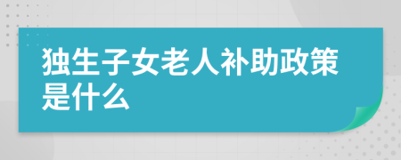 独生子女老人补助政策是什么