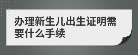 办理新生儿出生证明需要什么手续