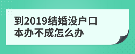 到2019结婚没户口本办不成怎么办