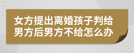 女方提出离婚孩子判给男方后男方不给怎么办