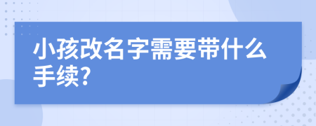 小孩改名字需要带什么手续?