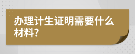 办理计生证明需要什么材料?