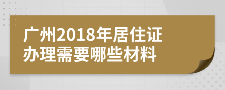 广州2018年居住证办理需要哪些材料