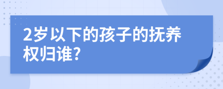 2岁以下的孩子的抚养权归谁?