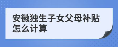 安徽独生子女父母补贴怎么计算