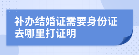 补办结婚证需要身份证去哪里打证明