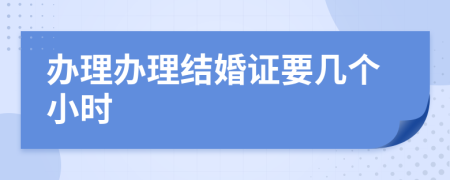 办理办理结婚证要几个小时