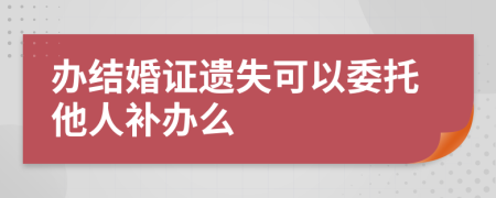 办结婚证遗失可以委托他人补办么