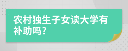 农村独生子女读大学有补助吗?