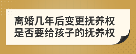 离婚几年后变更抚养权是否要给孩子的抚养权