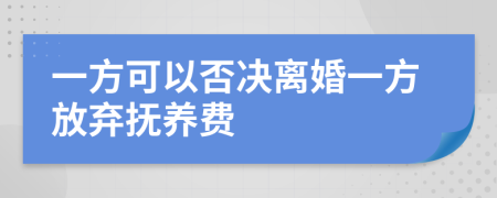 一方可以否决离婚一方放弃抚养费